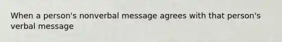 When a person's nonverbal message agrees with that person's verbal message