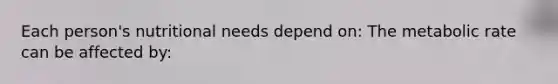 Each person's nutritional needs depend on: The metabolic rate can be affected by: