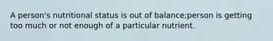 A person's nutritional status is out of balance;person is getting too much or not enough of a particular nutrient.