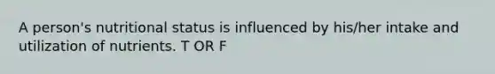 A person's nutritional status is influenced by his/her intake and utilization of nutrients. T OR F