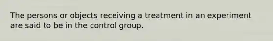 The persons or objects receiving a treatment in an experiment are said to be in the control group.