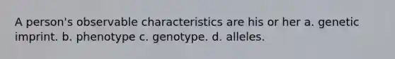 A person's observable characteristics are his or her a. genetic imprint. b. phenotype c. genotype. d. alleles.