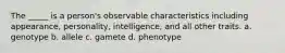 The _____ is a person's observable characteristics including appearance, personality, intelligence, and all other traits. a. genotype b. allele c. gamete d. phenotype