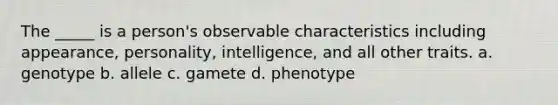 The _____ is a person's observable characteristics including appearance, personality, intelligence, and all other traits. a. genotype b. allele c. gamete d. phenotype