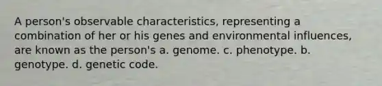 A person's observable characteristics, representing a combination of her or his genes and environmental influences, are known as the person's a. genome. c. phenotype. b. genotype. d. genetic code.