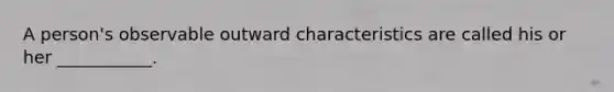 A person's observable outward characteristics are called his or her ___________.