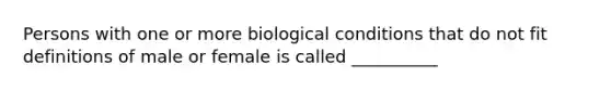 Persons with one or more biological conditions that do not fit definitions of male or female is called __________