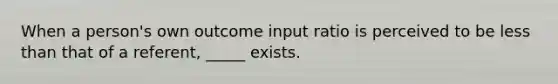 When a person's own outcome input ratio is perceived to be less than that of a referent, _____ exists.