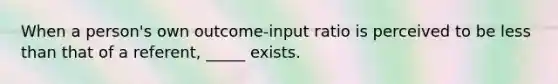 When a person's own outcome-input ratio is perceived to be less than that of a referent, _____ exists.