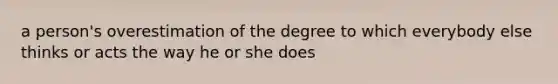 a person's overestimation of the degree to which everybody else thinks or acts the way he or she does