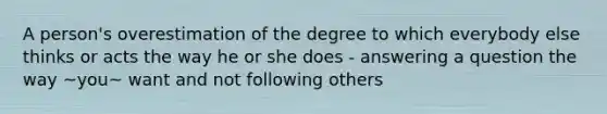 A person's overestimation of the degree to which everybody else thinks or acts the way he or she does - answering a question the way ~you~ want and not following others