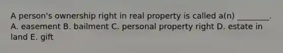 A​ person's ownership right in real property is called​ a(n) ________. A. easement B. bailment C. personal property right D. estate in land E. gift