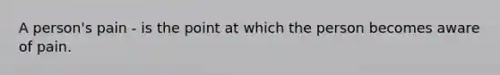 A person's pain - is the point at which the person becomes aware of pain.
