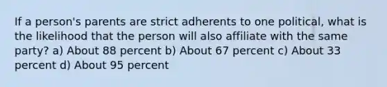 If a person's parents are strict adherents to one political, what is the likelihood that the person will also affiliate with the same party? a) About 88 percent b) About 67 percent c) About 33 percent d) About 95 percent