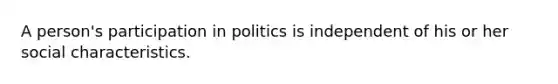 A person's participation in politics is independent of his or her social characteristics.