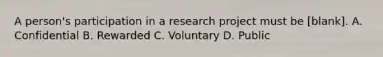 A person's participation in a research project must be [blank]. A. Confidential B. Rewarded C. Voluntary D. Public