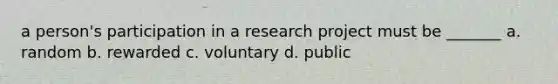 a person's participation in a research project must be _______ a. random b. rewarded c. voluntary d. public