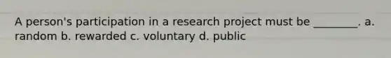 A person's participation in a research project must be ________. a. random b. rewarded c. voluntary d. public