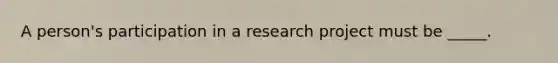 A person's participation in a research project must be _____.