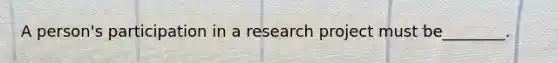 A person's participation in a research project must be________.