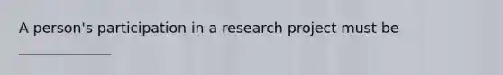 A person's participation in a research project must be _____________