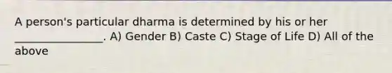 A person's particular dharma is determined by his or her ________________. A) Gender B) Caste C) Stage of Life D) All of the above