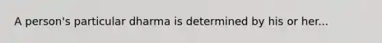 A person's particular dharma is determined by his or her...