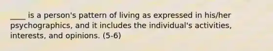 ____ is a person's pattern of living as expressed in his/her psychographics, and it includes the individual's activities, interests, and opinions. (5-6)