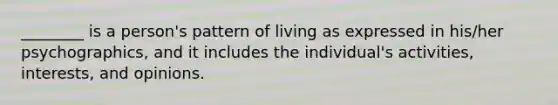 ​________ is a​ person's pattern of living as expressed in​ his/her psychographics, and it includes the​ individual's activities,​ interests, and opinions.