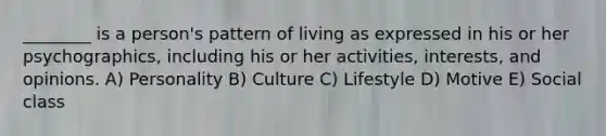 ________ is a person's pattern of living as expressed in his or her psychographics, including his or her activities, interests, and opinions. A) Personality B) Culture C) Lifestyle D) Motive E) Social class