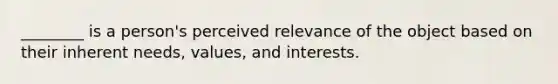 ________ is a​ person's perceived relevance of the object based on their inherent​ needs, values, and interests.