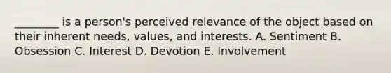 ​________ is a​ person's perceived relevance of the object based on their inherent​ needs, values, and interests. A. Sentiment B. Obsession C. Interest D. Devotion E. Involvement