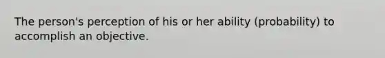 The person's perception of his or her ability (probability) to accomplish an objective.