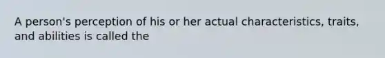 A person's perception of his or her actual characteristics, traits, and abilities is called the