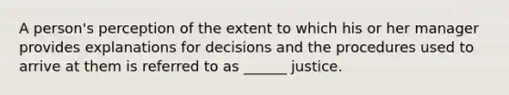 A person's perception of the extent to which his or her manager provides explanations for decisions and the procedures used to arrive at them is referred to as ______ justice.