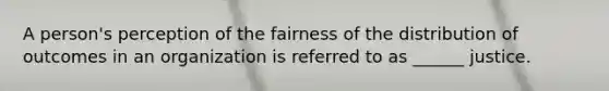 A person's perception of the fairness of the distribution of outcomes in an organization is referred to as ______ justice.