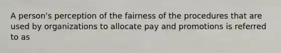 A person's perception of the fairness of the procedures that are used by organizations to allocate pay and promotions is referred to as