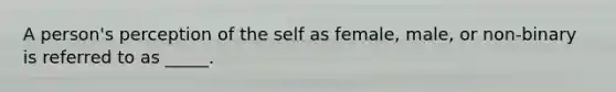 A person's perception of the self as female, male, or non-binary is referred to as _____.