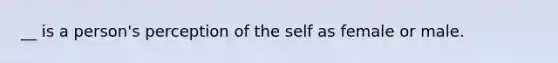 __ is a person's perception of the self as female or male.