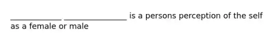 _____________ ________________ is a persons perception of the self as a female or male