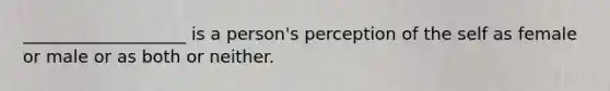 ___________________ is a person's perception of the self as female or male or as both or neither.