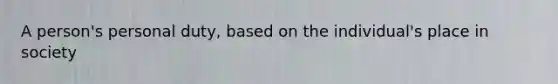A person's personal duty, based on the individual's place in society