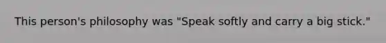 This person's philosophy was "Speak softly and carry a big stick."