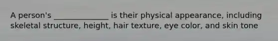 A person's ______________ is their physical appearance, including skeletal structure, height, hair texture, eye color, and skin tone