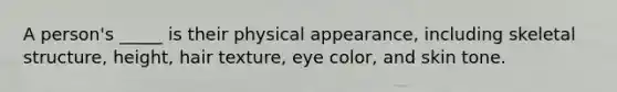 A person's _____ is their physical appearance, including skeletal structure, height, hair texture, eye color, and skin tone.