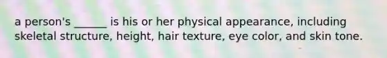 a person's ______ is his or her physical appearance, including skeletal structure, height, hair texture, eye color, and skin tone.