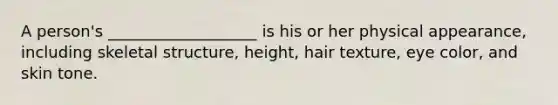 A person's ___________________ is his or her physical appearance, including skeletal structure, height, hair texture, eye color, and skin tone.