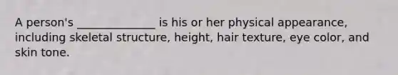 A person's ______________ is his or her physical appearance, including skeletal structure, height, hair texture, eye color, and skin tone.