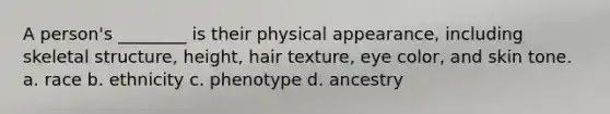 A person's ________ is their physical appearance, including skeletal structure, height, hair texture, eye color, and skin tone. a. race b. ethnicity c. phenotype d. ancestry