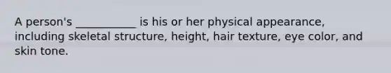 A person's ___________ is his or her physical appearance, including skeletal structure, height, hair texture, eye color, and skin tone.